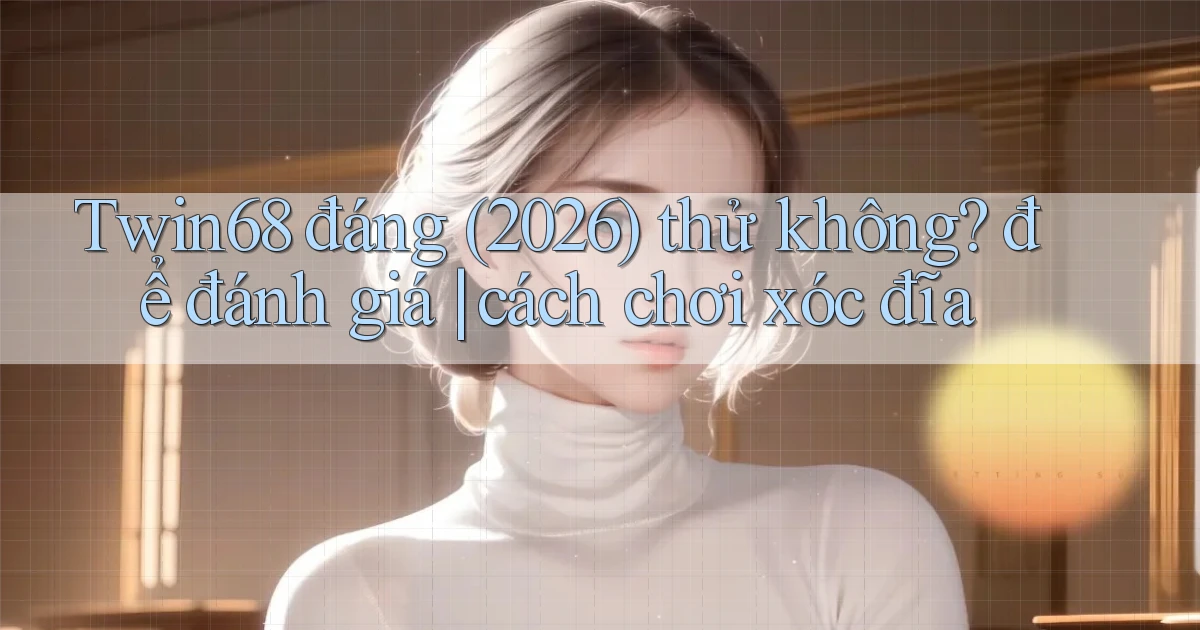 Twin68 đáng (2026) thử không để đánh giá cách chơi xóc đĩa