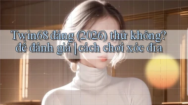 Twin68 đáng (2026) thử không để đánh giá cách chơi xóc đĩa