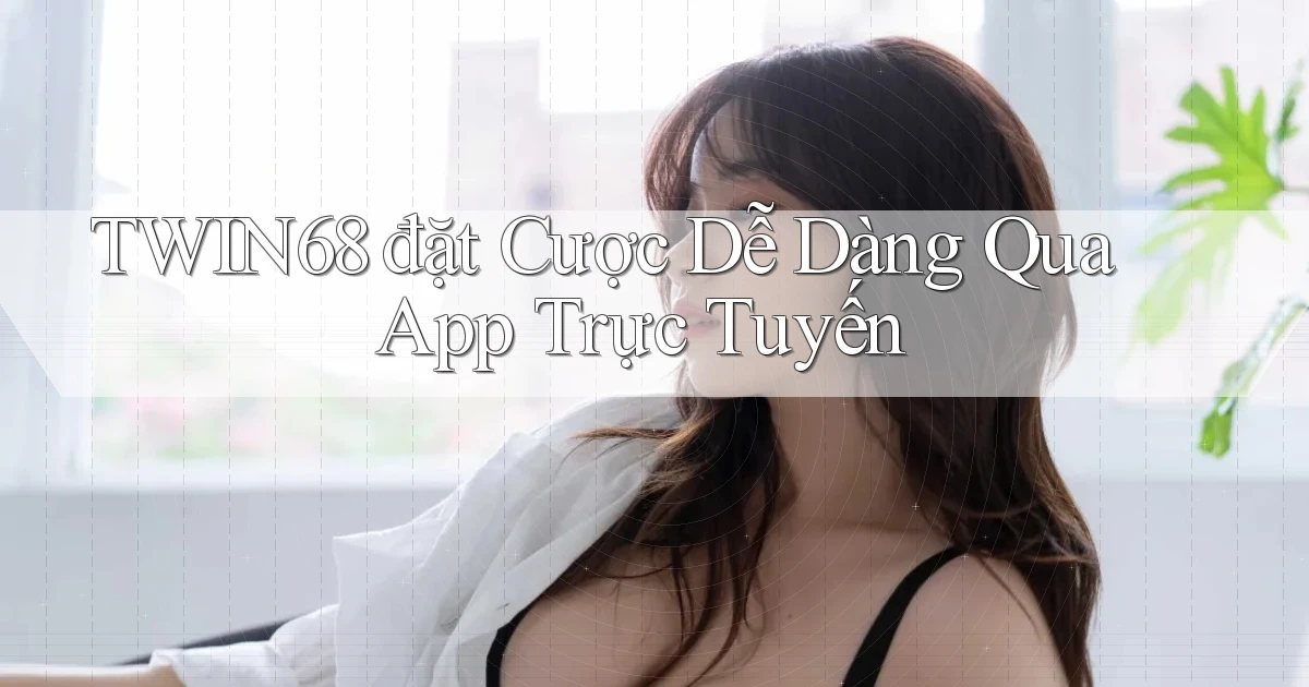 twin68  đặt cược dễ dàng qua app trực tuyến