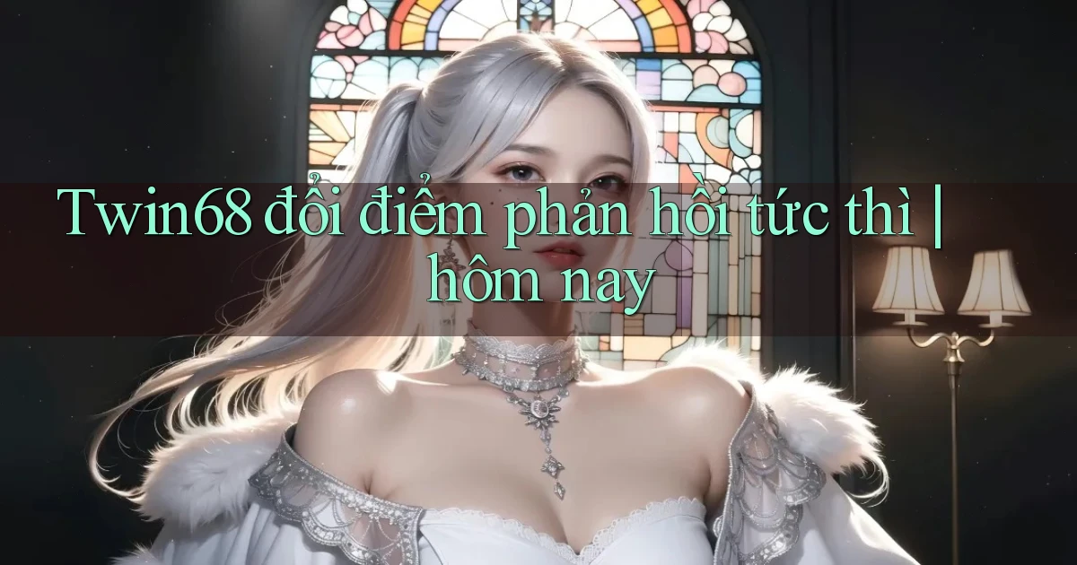 Twin68 đổi điểm phản hồi tức thì hôm nay