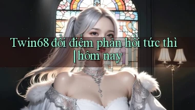 Twin68 đổi điểm phản hồi tức thì hôm nay
