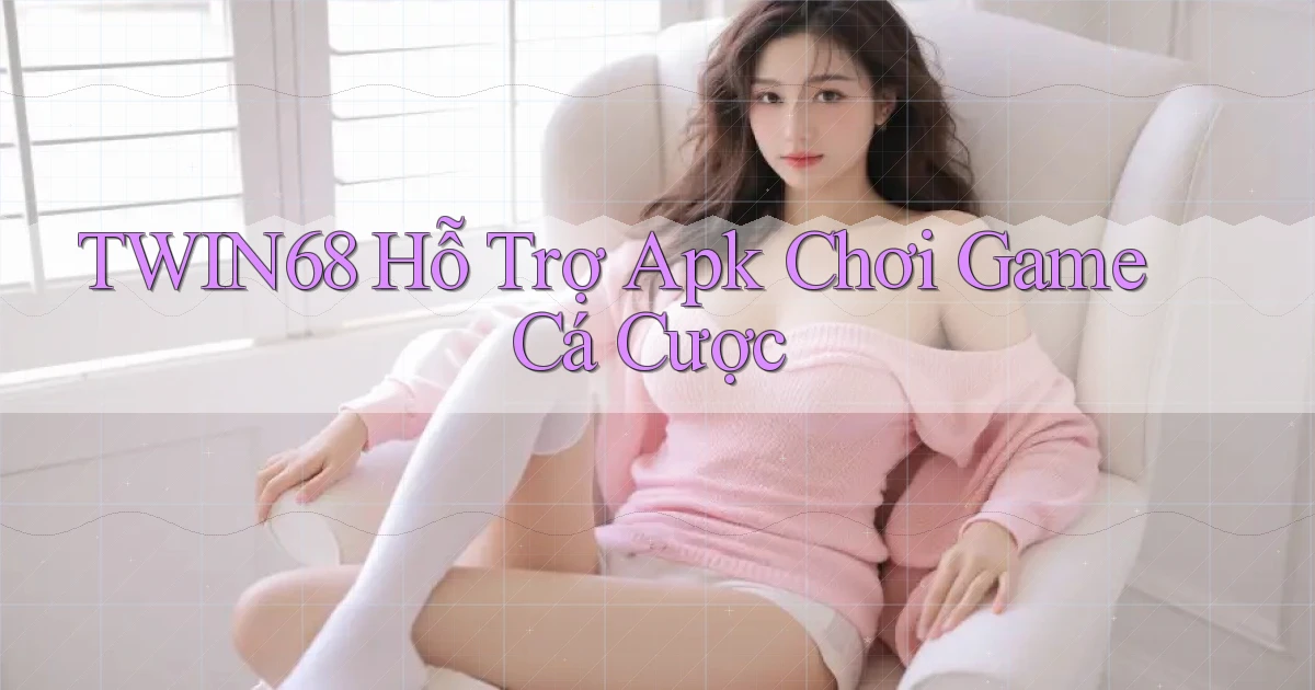 twin68  hỗ trợ apk chơi game cá cược