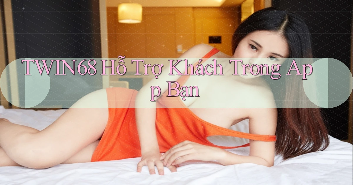 twin68  hỗ trợ khách trong app bạn