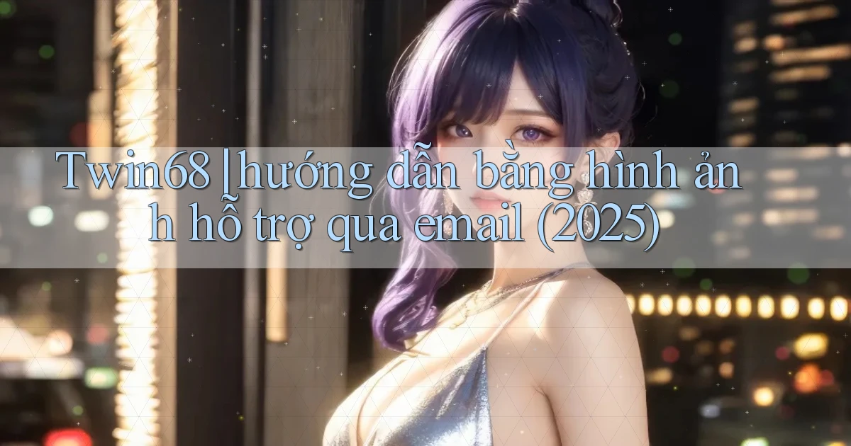 Twin68 hướng dẫn bằng hình ảnh hỗ trợ qua email (2025)