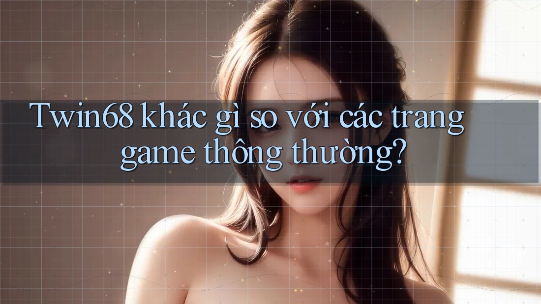 Twin68 khác gì so với các trang game thông thường? Twin68 khác gì so với các trang game thông thường?