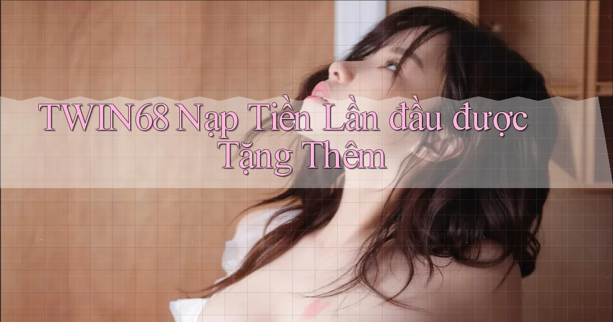 twin68  nạp tiền lần đầu được tặng thêm