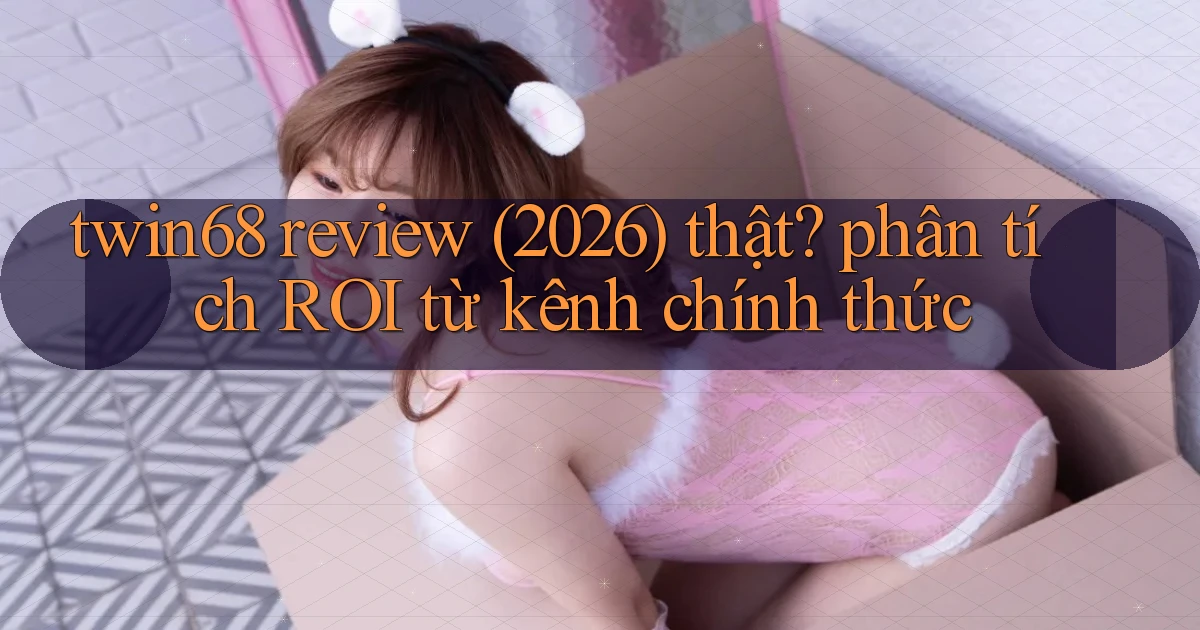 twin68 review (2026) thật phân tích ROI từ kênh chính thức