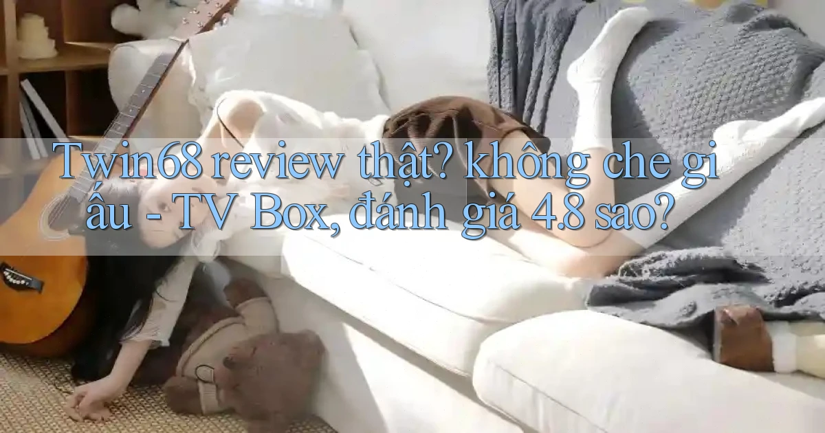 Twin68 review thật không che giấu   TV Box, đánh giá 4.8 sao