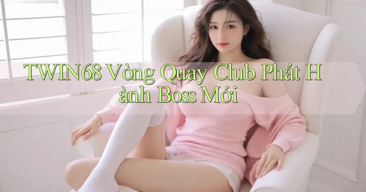 twin68  vòng quay club phát hành boss mới