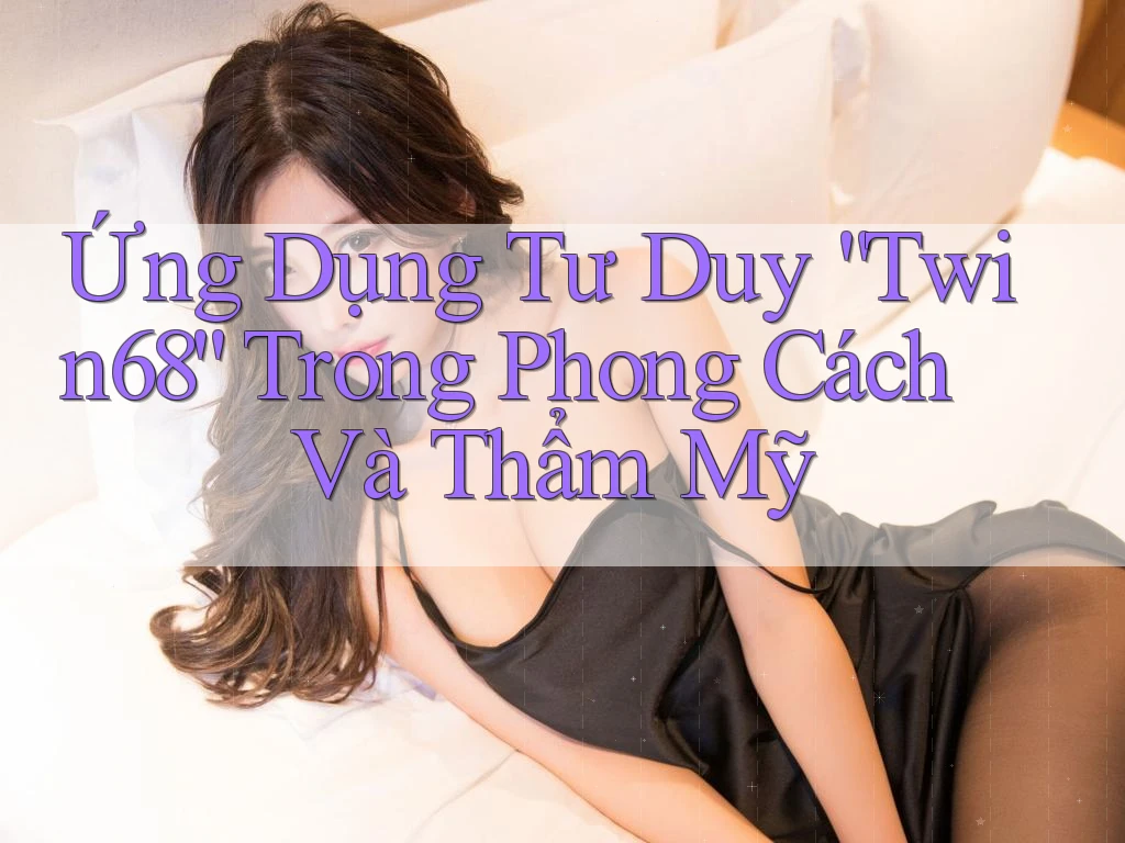 Ứng Dụng Tư Duy “Twin68” Trong Phong Cách Và Thẩm Mỹ Ứng Dụng Tư Duy “Twin68” Trong Phong Cách Và Thẩm Mỹ
