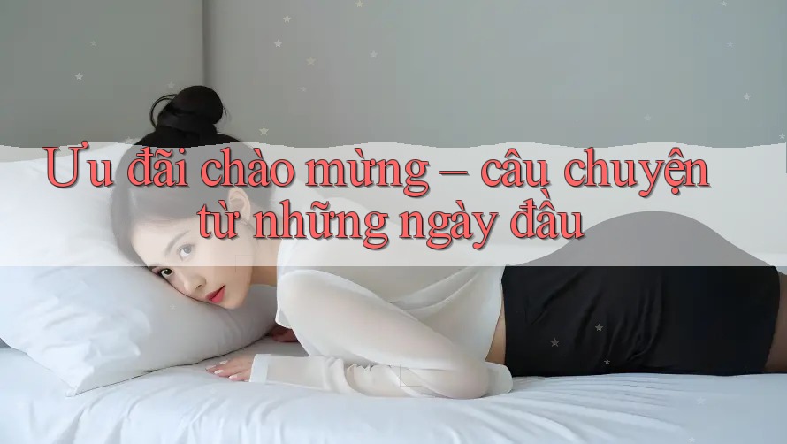 Ưu đãi chào mừng – câu chuyện từ những ngày đầu Ưu đãi chào mừng – câu chuyện từ những ngày đầu