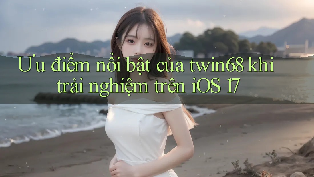 Ưu điểm nổi bật của twin68 khi trải nghiệm trên iOS 17 Ưu điểm nổi bật của twin68 khi trải nghiệm trên iOS 17