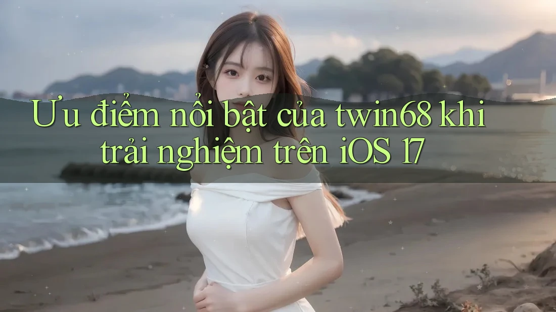 Ưu điểm nổi bật của twin68 khi trải nghiệm trên iOS 17 Ưu điểm nổi bật của twin68 khi trải nghiệm trên iOS 17