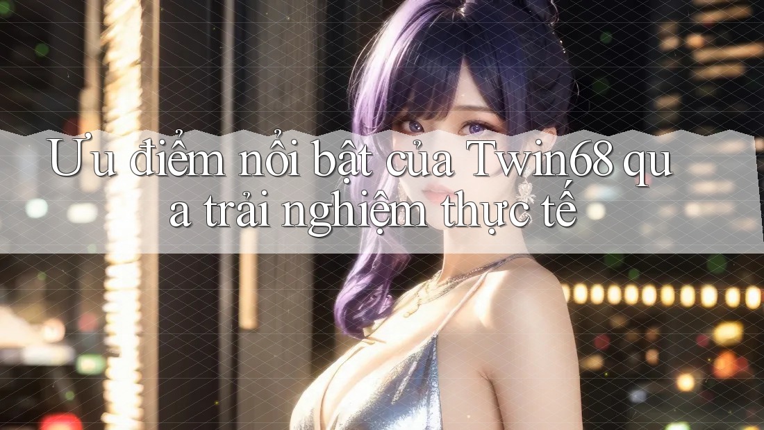 Ưu điểm nổi bật của Twin68 qua trải nghiệm thực tế Ưu điểm nổi bật của Twin68 qua trải nghiệm thực tế