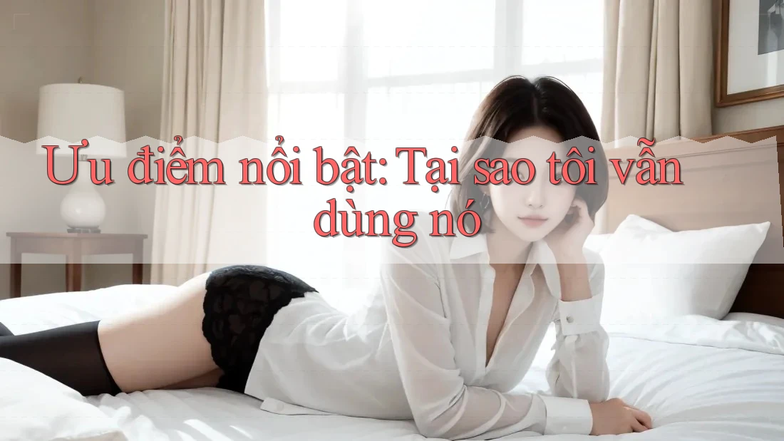 Ưu điểm nổi bật: Tại sao tôi vẫn dùng nó Ưu điểm nổi bật: Tại sao tôi vẫn dùng nó