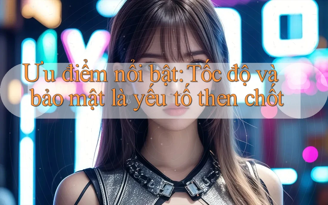 Ưu điểm nổi bật: Tốc độ và bảo mật là yếu tố then chốt