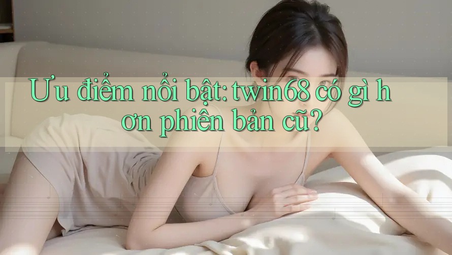 Ưu điểm nổi bật: twin68 có gì hơn phiên bản cũ? Ưu điểm nổi bật: twin68 có gì hơn phiên bản cũ?
