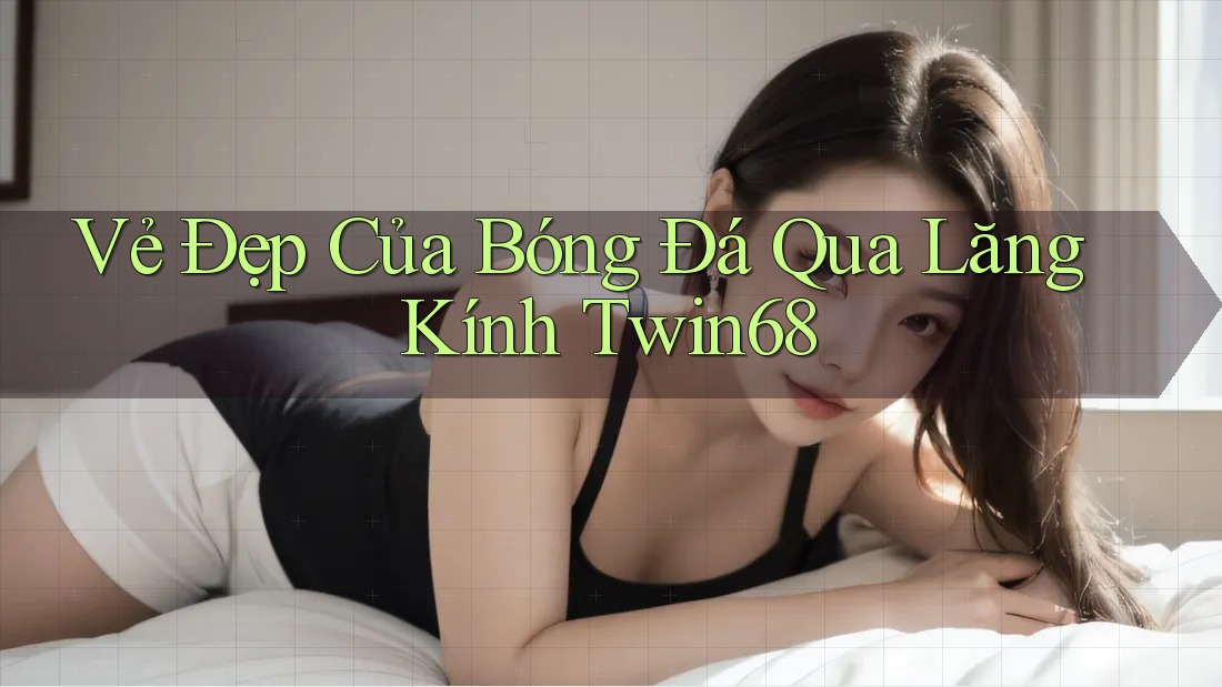 Vẻ Đẹp Của Bóng Đá Qua Lăng Kính Twin68 Vẻ Đẹp Của Bóng Đá Qua Lăng Kính Twin68