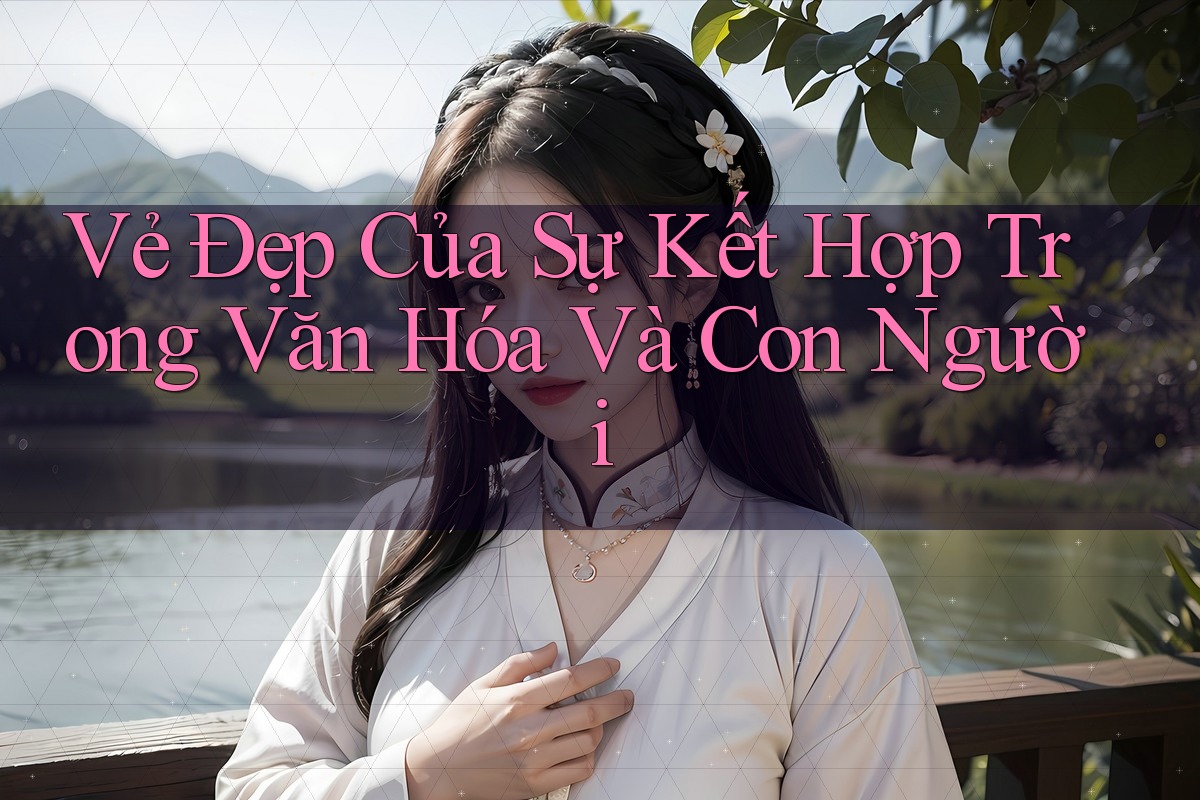 Vẻ Đẹp Của Sự Kết Hợp Trong Văn Hóa Và Con Người
