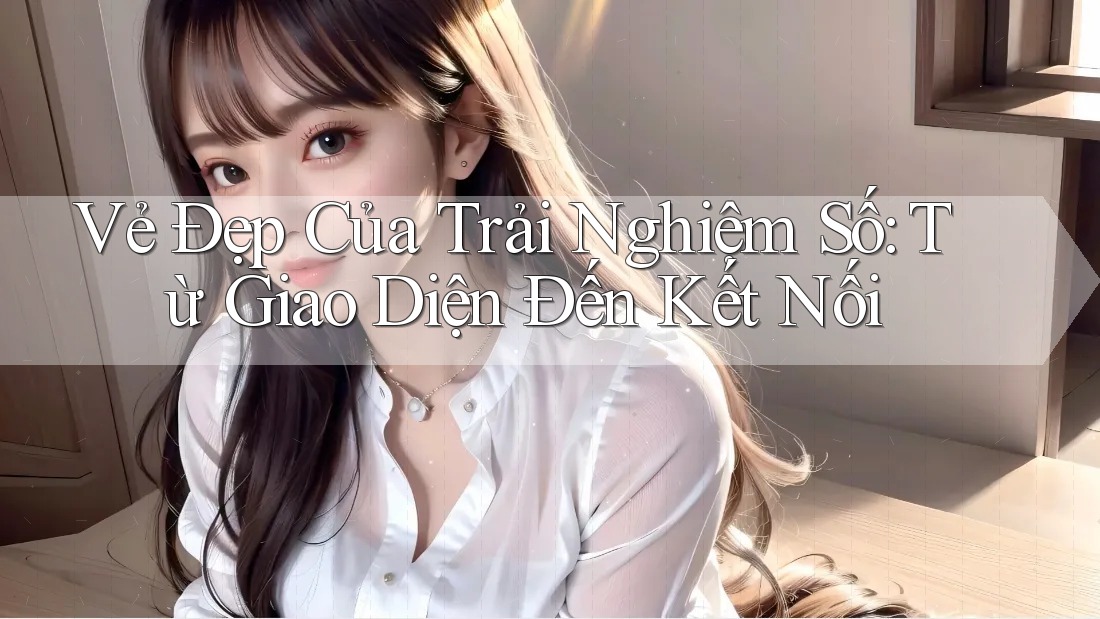 Vẻ Đẹp Của Trải Nghiệm Số: Từ Giao Diện Đến Kết Nối Vẻ Đẹp Của Trải Nghiệm Số: Từ Giao Diện Đến Kết Nối