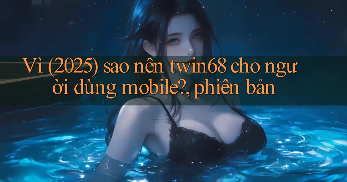 Vì (2025) sao nên twin68 cho người dùng mobile, phiên bản