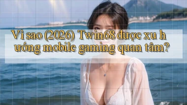 Vì sao (2026) Twin68 được xu hướng mobile gaming quan tâm