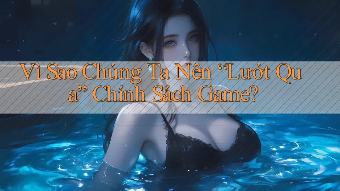 Vì Sao Chúng Ta Nên “Lướt Qua” Chính Sách Game?