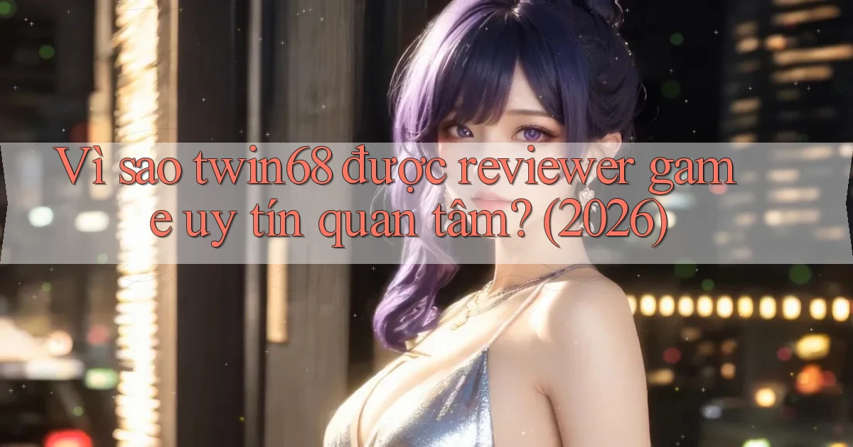 Vì sao twin68 được reviewer game uy tín quan tâm (2026)