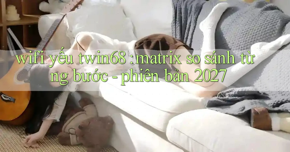 wifi yếu twin68 matrix so sánh từng bước   phiên bản 2027