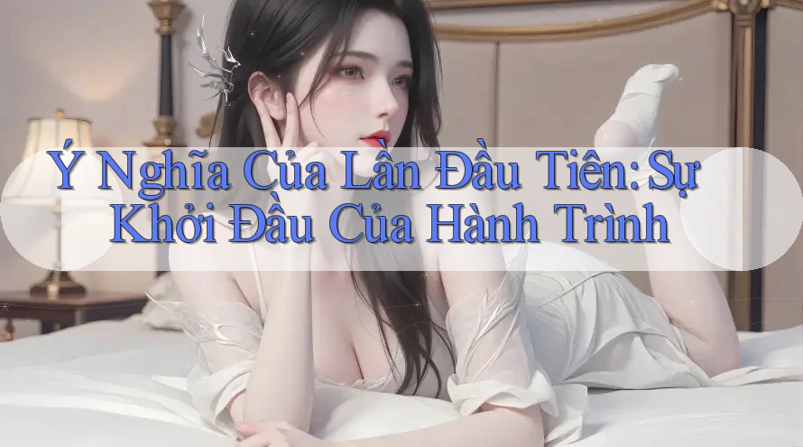 Ý Nghĩa Của Lần Đầu Tiên: Sự Khởi Đầu Của Hành Trình