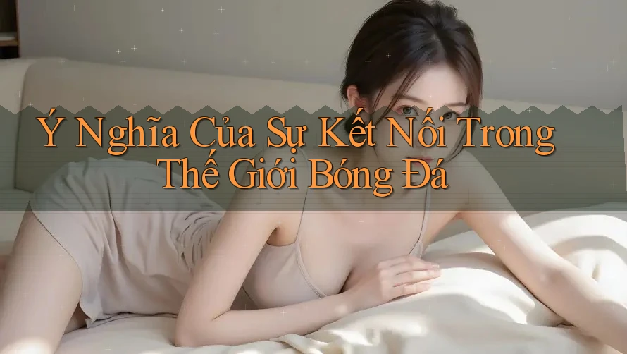 Ý Nghĩa Của Sự Kết Nối Trong Thế Giới Bóng Đá Ý Nghĩa Của Sự Kết Nối Trong Thế Giới Bóng Đá
